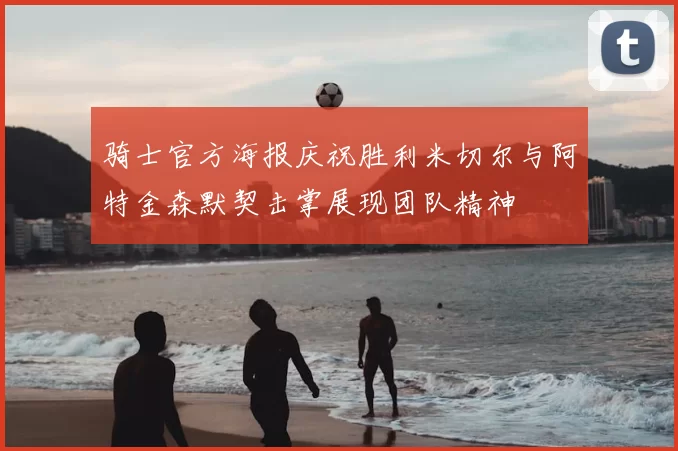 骑士官方海报庆祝胜利米切尔与阿特金森默契击掌展现团队精神