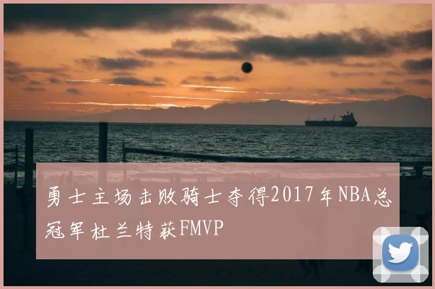 勇士主场击败骑士夺得2017年NBA总冠军杜兰特获FMVP