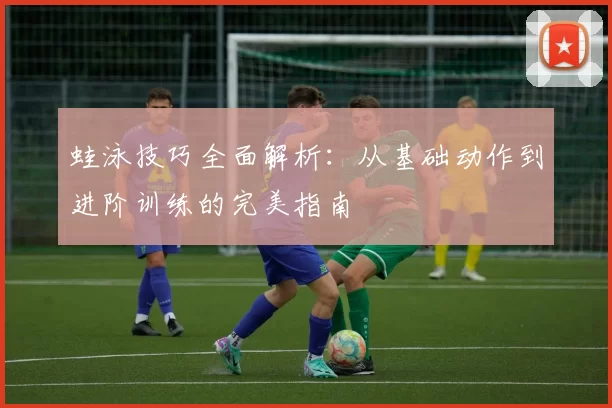 蛙泳技巧全面解析：从基础动作到进阶训练的完美指南