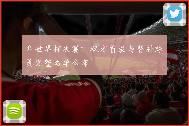 年世界杯决赛:双方首发与替补球员完整名单公布