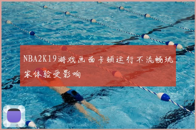 NBA2K19游戏画面卡顿运行不流畅玩家体验受影响