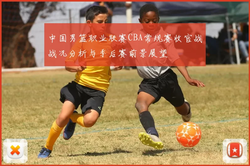 中国男篮职业联赛CBA常规赛收官战战况分析与季后赛前景展望