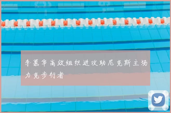 李慕华高效组织进攻助尼克斯主场力克步行者