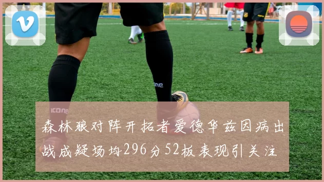 森林狼对阵开拓者爱德华兹因病出战成疑场均296分52板表现引关注