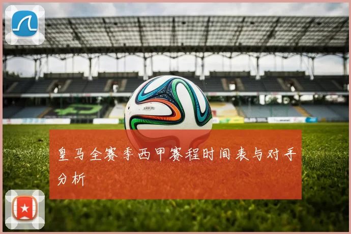 皇马全赛季西甲赛程时间表与对手分析