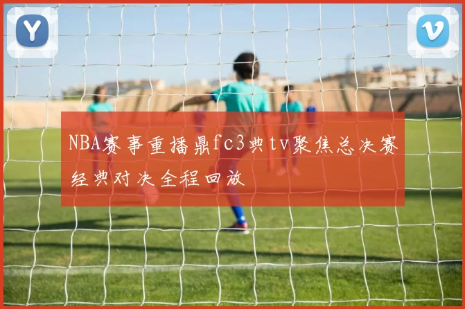 NBA赛事重播鼎fc3典tv聚焦总决赛经典对决全程回放