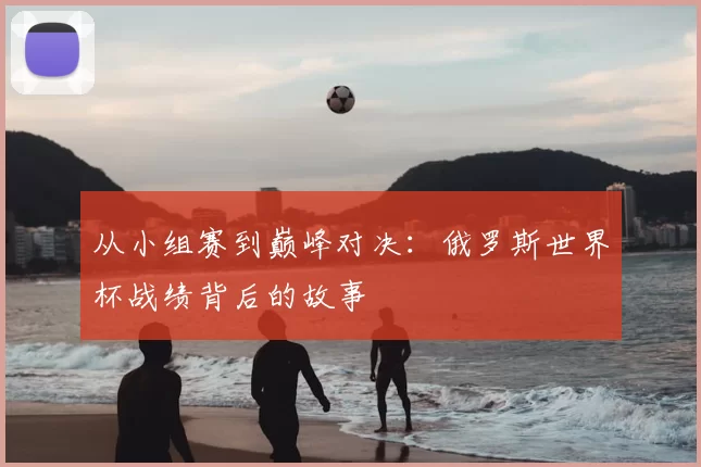 从小组赛到巅峰对决:俄罗斯世界杯战绩背后的故事