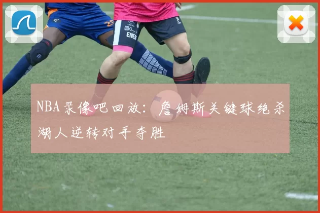 NBA录像吧回放：詹姆斯关键球绝杀湖人逆转对手夺胜