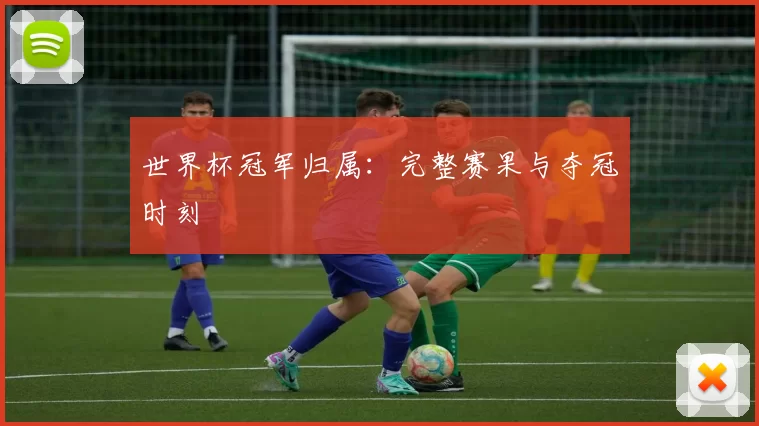 世界杯冠军归属：完整赛果与夺冠时刻