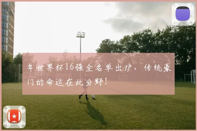 年世界杯16强全名单出炉，传统豪门的命运在此分野！