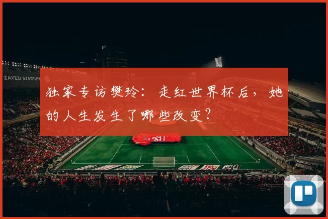 独家专访樊玲：走红世界杯后，她的人生发生了哪些改变？
