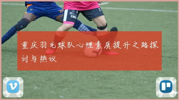 重庆羽毛球队心理素质提升之路探讨与热议