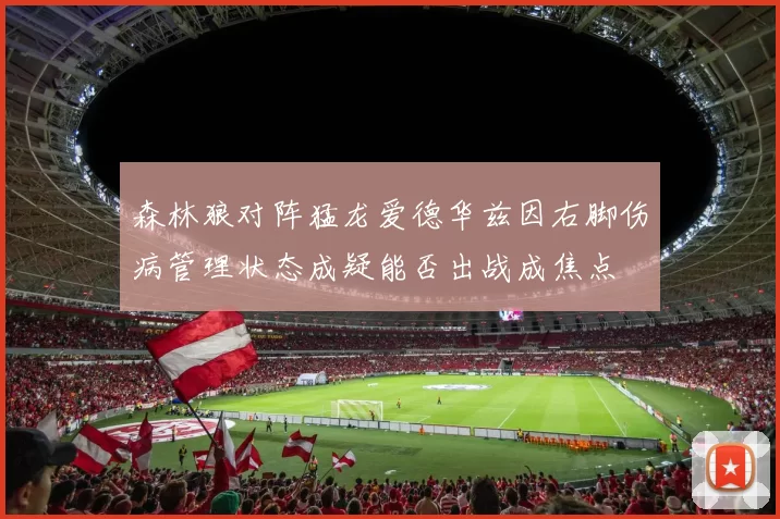 森林狼对阵猛龙爱德华兹因右脚伤病管理状态成疑能否出战成焦点