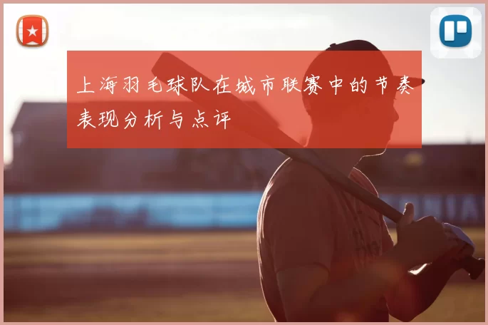 上海羽毛球队在城市联赛中的节奏表现分析与点评