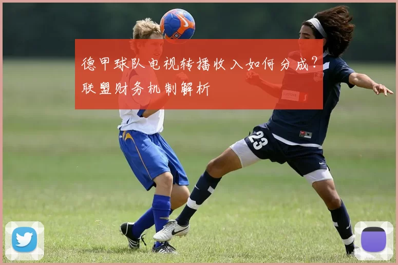 德甲球队电视转播收入如何分成？联盟财务机制解析