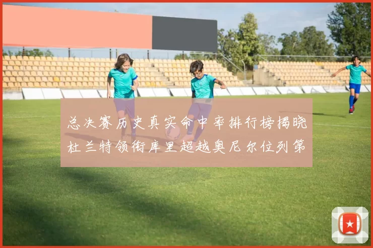 总决赛历史真实命中率排行榜揭晓杜兰特领衔库里超越奥尼尔位列第11