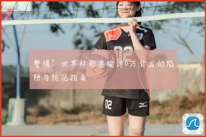 警惕!世界杯彩票输掉6万背后的陷阱与防范指南