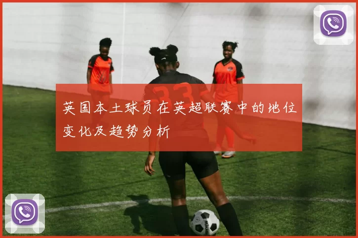 英国本土球员在英超联赛中的地位变化及趋势分析