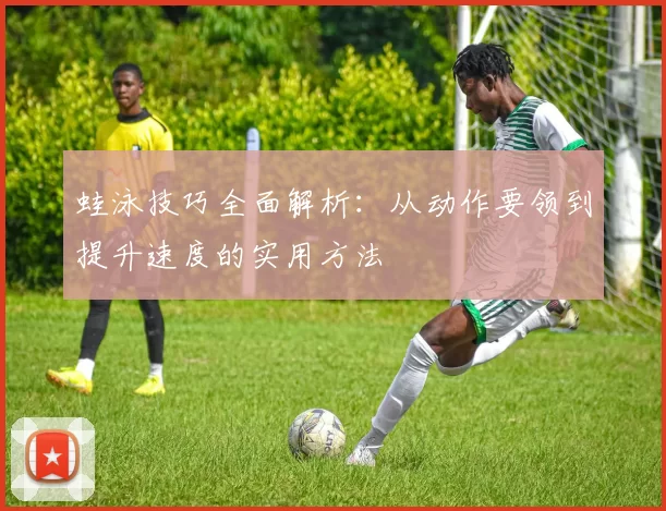 蛙泳技巧全面解析：从动作要领到提升速度的实用方法