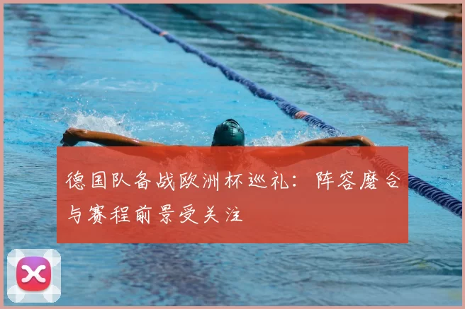 德国队备战欧洲杯巡礼：阵容磨合与赛程前景受关注