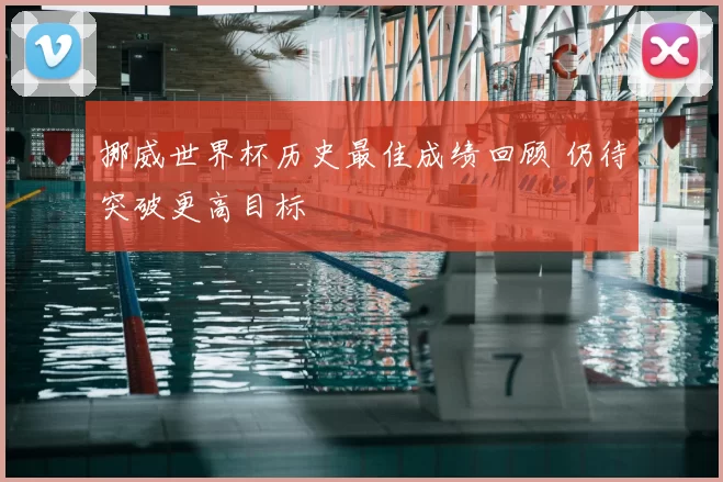 挪威世界杯历史最佳成绩回顾 仍待突破更高目标