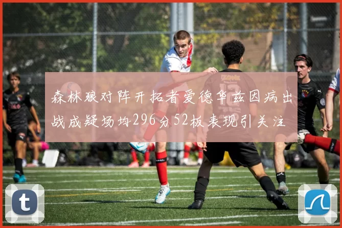 森林狼对阵开拓者爱德华兹因病出战成疑场均296分52板表现引关注