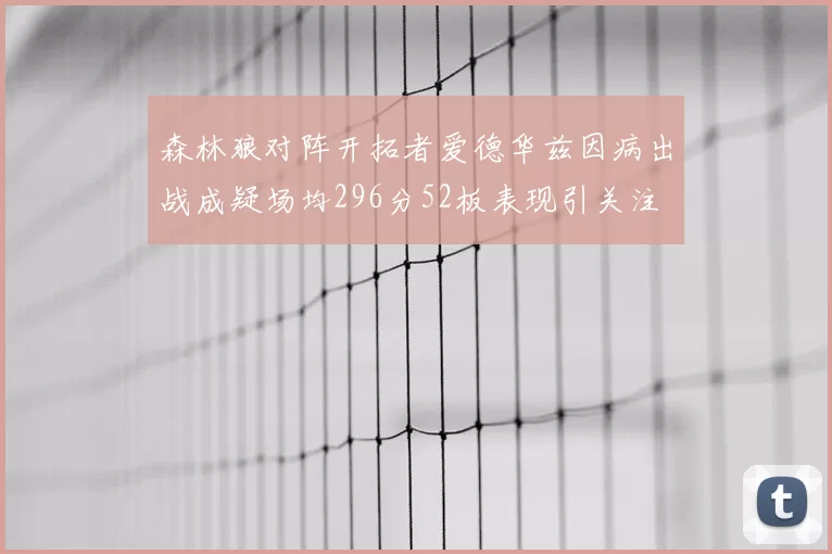 森林狼对阵开拓者爱德华兹因病出战成疑场均296分52板表现引关注