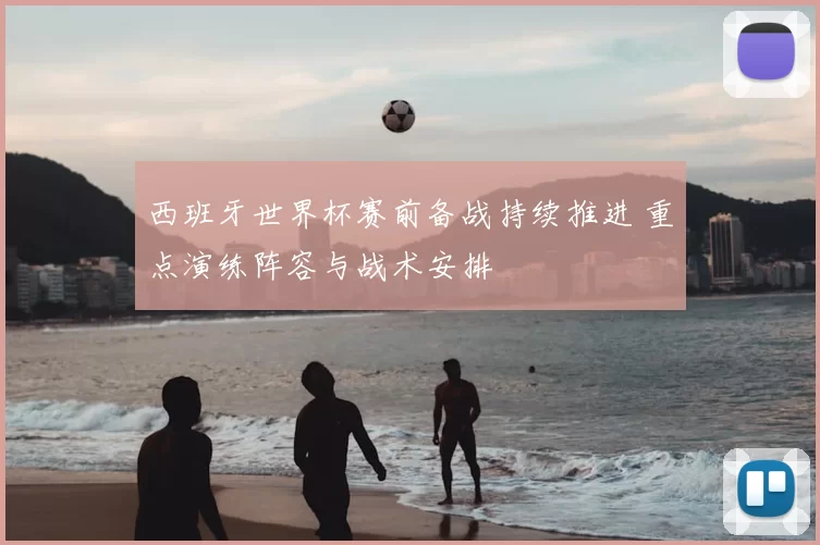 西班牙世界杯赛前备战持续推进 重点演练阵容与战术安排