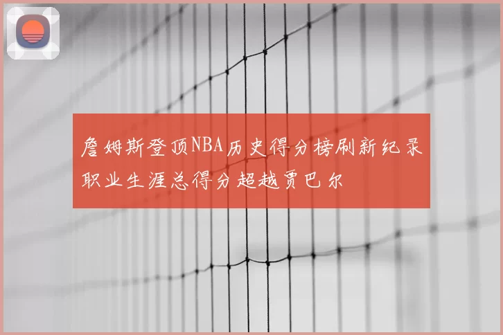 詹姆斯登顶NBA历史得分榜刷新纪录职业生涯总得分超越贾巴尔