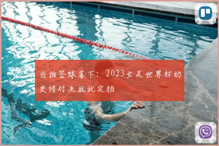 当抽签球落下:2023女足世界杯的史诗对决就此定档