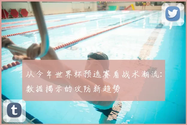 从今年世界杯预选赛看战术潮流:数据揭示的攻防新趋势
