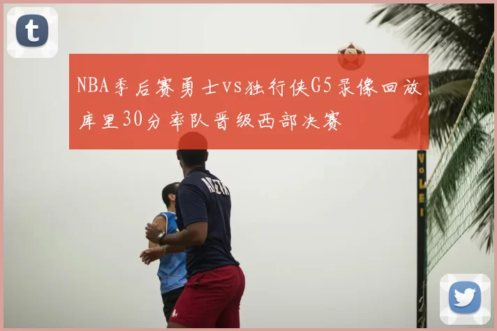 NBA季后赛勇士vs独行侠G5录像回放库里30分率队晋级西部决赛