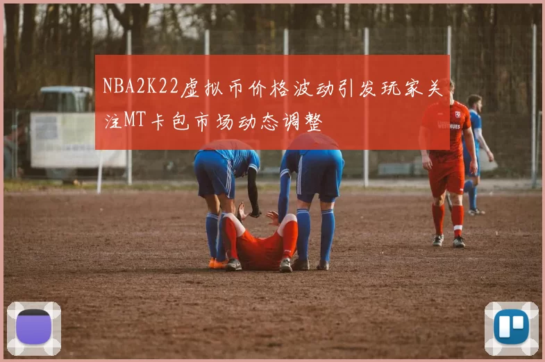 NBA2K22虚拟币价格波动引发玩家关注MT卡包市场动态调整