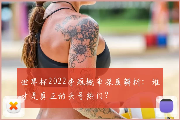世界杯2022夺冠概率深度解析:谁才是真正的头号热门?