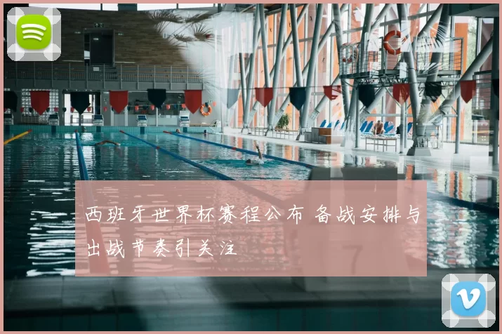 西班牙世界杯赛程公布 备战安排与出战节奏引关注