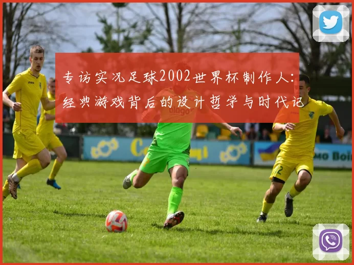 专访实况足球2002世界杯制作人：经典游戏背后的设计哲学与时代记忆