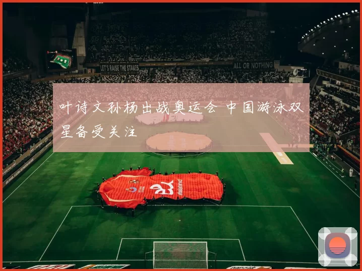 叶诗文孙杨出战奥运会 中国游泳双星备受关注