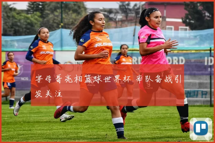 字母哥亮相篮球世界杯 率队备战引发关注