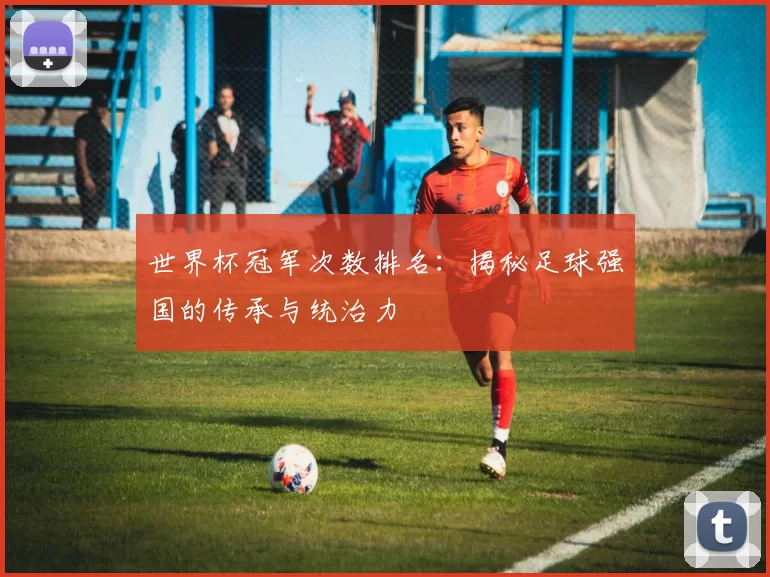 世界杯冠军次数排名:揭秘足球强国的传承与统治力
