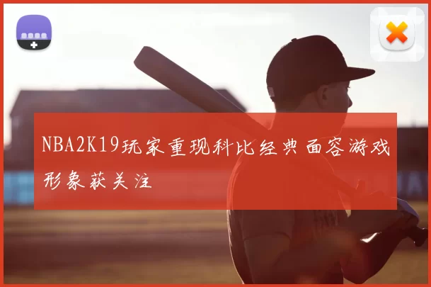 NBA2K19玩家重现科比经典面容游戏形象获关注