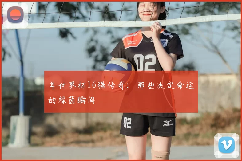 年世界杯16强传奇：那些决定命运的绿茵瞬间