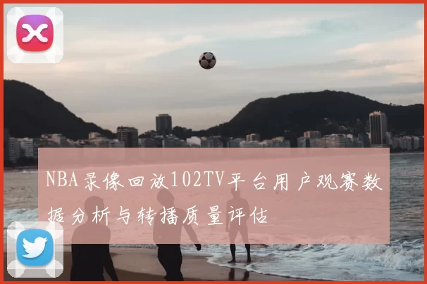 NBA录像回放102TV平台用户观赛数据分析与转播质量评估