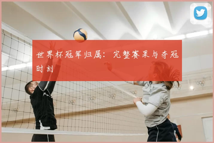 世界杯冠军归属：完整赛果与夺冠时刻