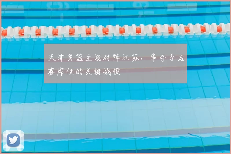 天津男篮主场对阵江苏，争夺季后赛席位的关键战役