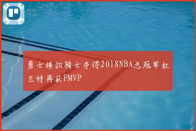 勇士横扫骑士夺得2018NBA总冠军杜兰特再获FMVP