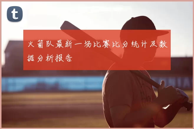 火箭队最新一场比赛比分统计及数据分析报告