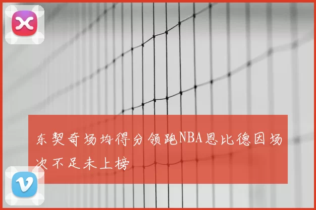 东契奇场均得分领跑NBA恩比德因场次不足未上榜