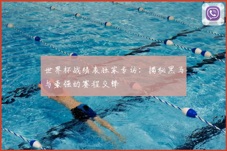 世界杯战绩表独家专访:揭秘黑马与豪强的赛程交锋
