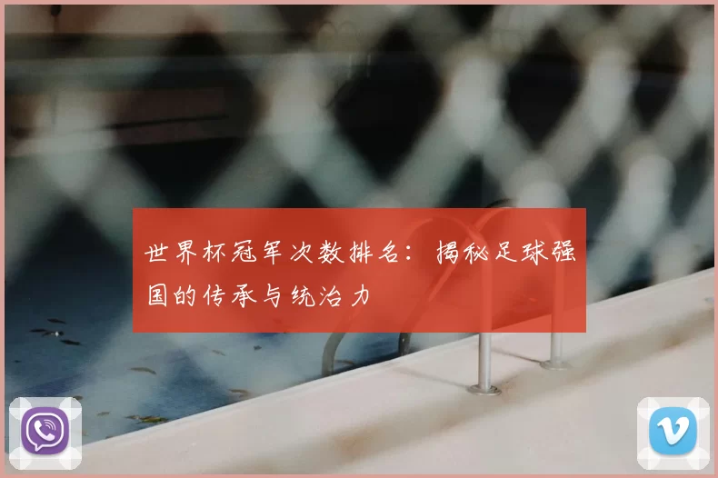 世界杯冠军次数排名:揭秘足球强国的传承与统治力