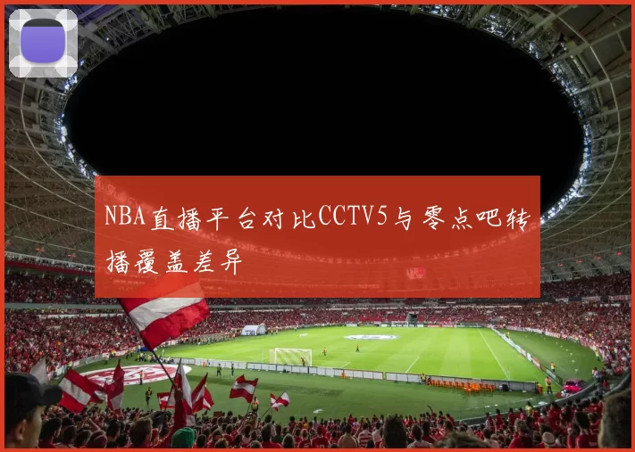NBA直播平台对比CCTV5与零点吧转播覆盖差异